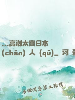 ...高潮太爽日本產(chǎn)無人區(qū)