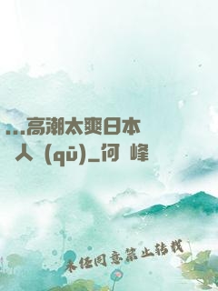 ...高潮太爽日本產無人區(qū)