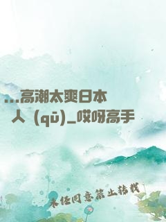 ...高潮太爽日本產無人區(qū)
