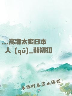 ...高潮太爽日本產無人區(qū)
