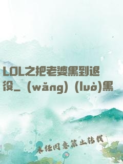 LOL之把老婆黑到退役