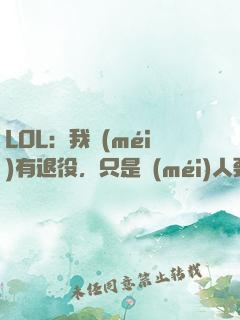 LOL：我沒(méi)有退役，只是沒(méi)人要