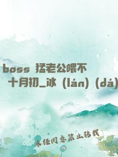 boss兇猛老公喂不飽十月初