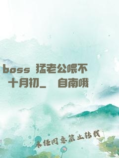 boss兇猛老公喂不飽十月初