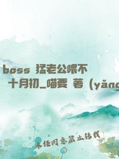 boss兇猛老公喂不飽十月初