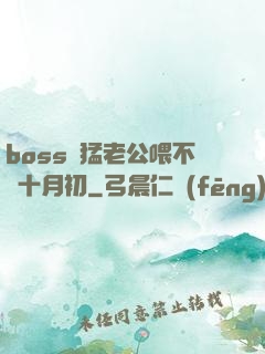boss兇猛老公喂不飽十月初