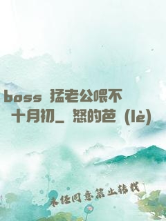 boss兇猛老公喂不飽十月初