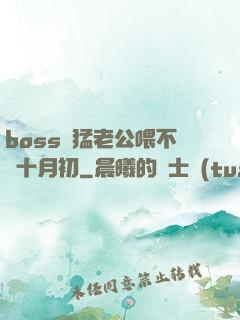 boss兇猛老公喂不飽十月初
