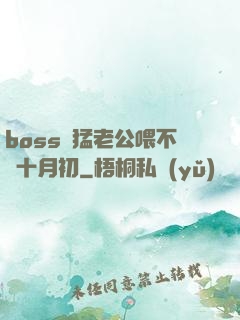 boss兇猛老公喂不飽十月初