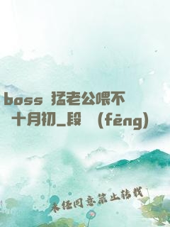 boss兇猛老公喂不飽十月初