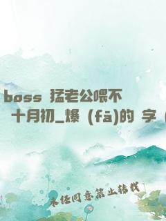 boss兇猛老公喂不飽十月初