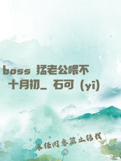boss兇猛老公喂不飽十月初