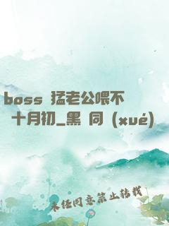 boss兇猛老公喂不飽十月初