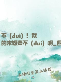 不對(duì)勁！我的未婚妻不對(duì)勁啊