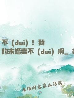 不對(duì)勁！我的未婚妻不對(duì)勁啊