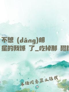 不想當(dāng)明星的我爆紅了