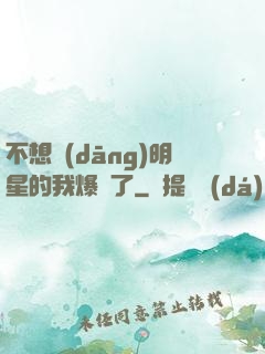 不想當(dāng)明星的我爆紅了
