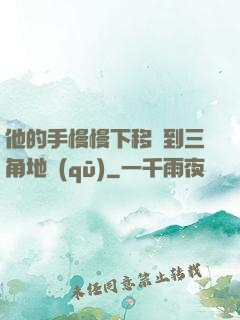他的手慢慢下移來到三角地區(qū)