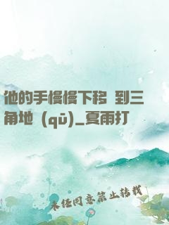 他的手慢慢下移來到三角地區(qū)