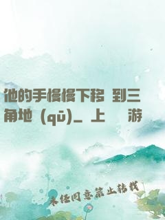 他的手慢慢下移來到三角地區(qū)