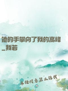 他的手攀向了我的高峰