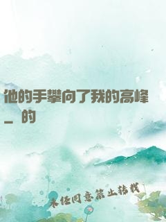 他的手攀向了我的高峰