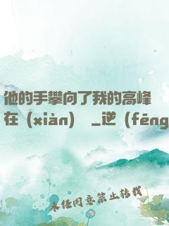 他的手攀向了我的高峰在線(xiàn)閱讀