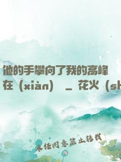 他的手攀向了我的高峰在線(xiàn)閱讀
