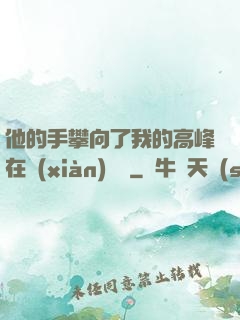 他的手攀向了我的高峰在線(xiàn)閱讀