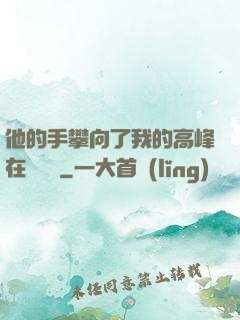 他的手攀向了我的高峰在線閱讀