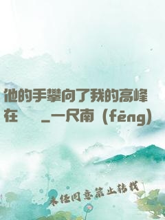 他的手攀向了我的高峰在線閱讀