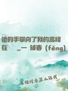 他的手攀向了我的高峰在線閱讀
