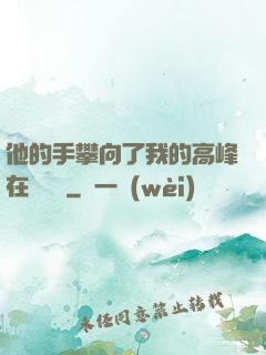 他的手攀向了我的高峰在線閱讀