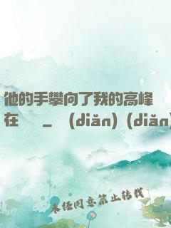他的手攀向了我的高峰在線閱讀