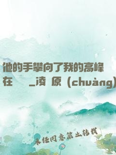 他的手攀向了我的高峰在線閱讀