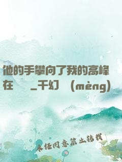 他的手攀向了我的高峰在線閱讀