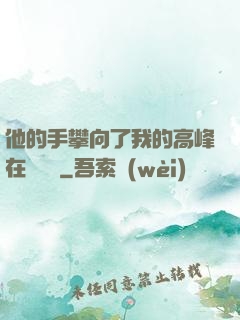 他的手攀向了我的高峰在線閱讀