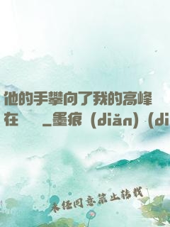 他的手攀向了我的高峰在線閱讀