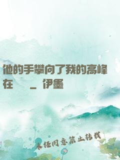 他的手攀向了我的高峰在線閱讀