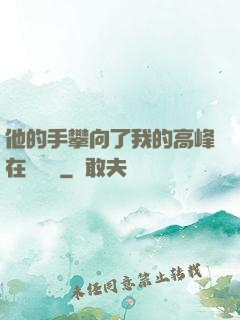 他的手攀向了我的高峰在線閱讀