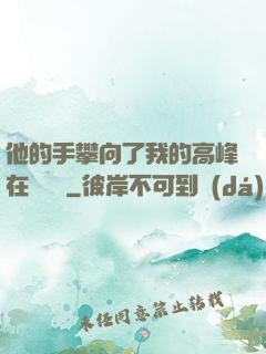 他的手攀向了我的高峰在線閱讀