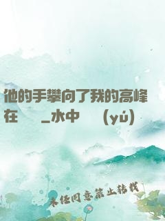 他的手攀向了我的高峰在線閱讀