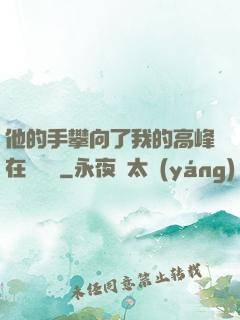 他的手攀向了我的高峰在線閱讀