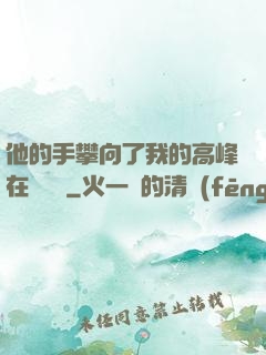 他的手攀向了我的高峰在線閱讀