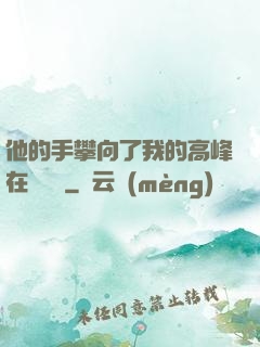 他的手攀向了我的高峰在線閱讀