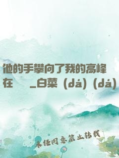 他的手攀向了我的高峰在線閱讀