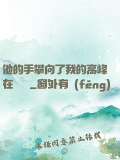 他的手攀向了我的高峰在線閱讀
