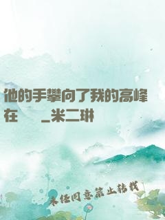 他的手攀向了我的高峰在線閱讀