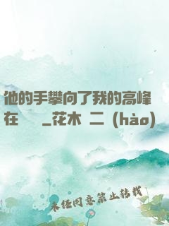 他的手攀向了我的高峰在線閱讀