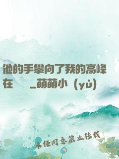 他的手攀向了我的高峰在線閱讀